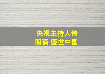 央视主持人诗朗诵 盛世中国